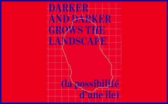 DARKER AND DARKER GROWS THE LANDSCAPE (la possibilité d’une île)